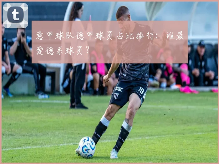 意甲球队德甲球员占比排行：谁最爱德系球员？