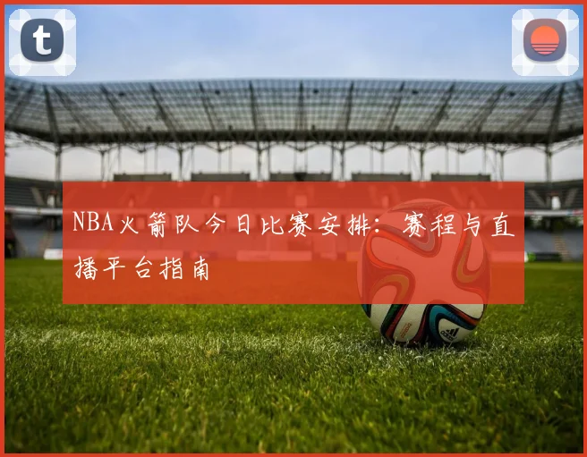 NBA火箭队今日比赛安排:赛程与直播平台指南