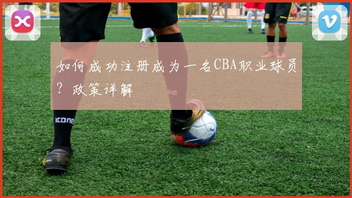 如何成功注册成为一名CBA职业球员？政策详解