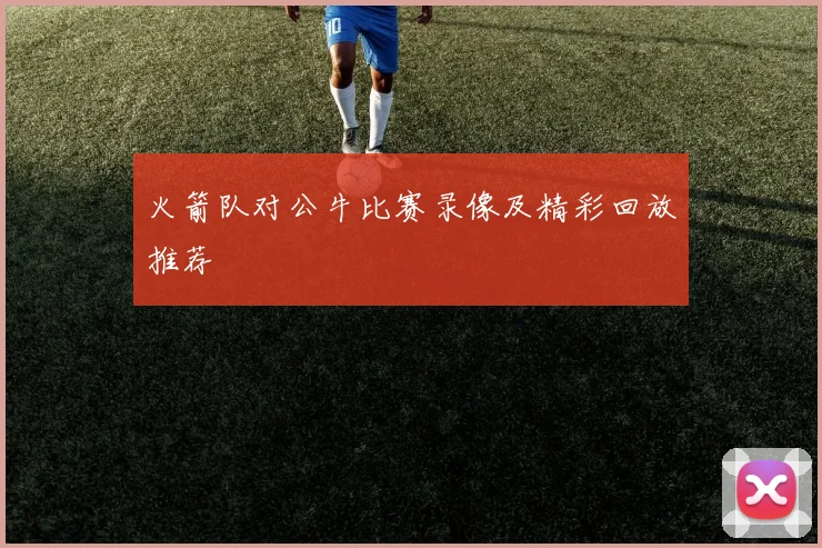 火箭队对公牛比赛录像及精彩回放推荐