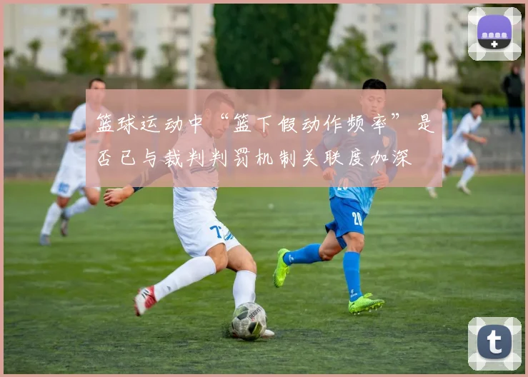 篮球运动中“篮下假动作频率”是否已与裁判判罚机制关联度加深