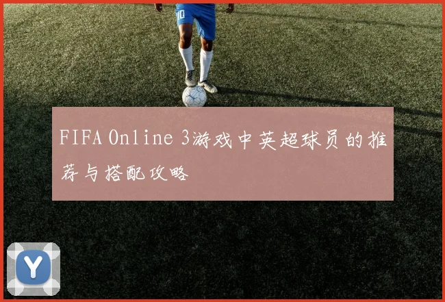 FIFA Online 3游戏中英超球员的推荐与搭配攻略