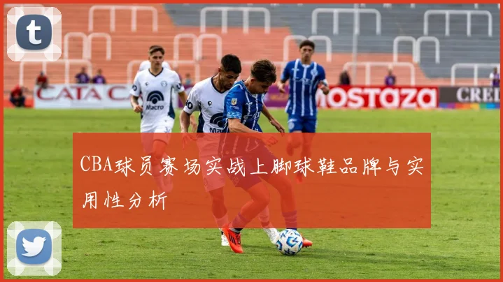 CBA球员赛场实战上脚球鞋品牌与实用性分析