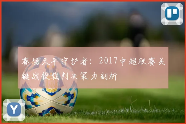 赛场天平守护者：2017中超联赛关键战役裁判决策力剖析