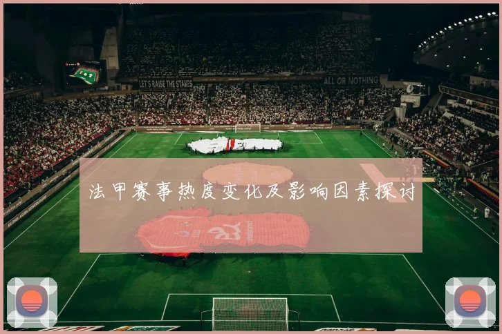 法甲赛事热度变化及影响因素探讨
