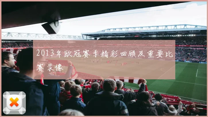 2013年欧冠赛季精彩回顾及重要比赛录像