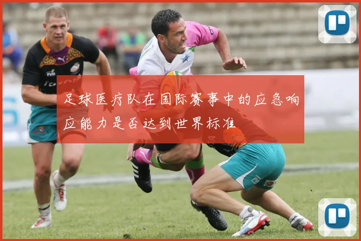 足球医疗队在国际赛事中的应急响应能力是否达到世界标准