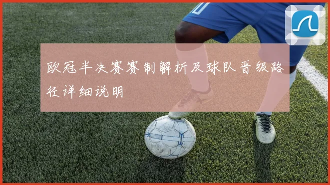 欧冠半决赛赛制解析及球队晋级路径详细说明