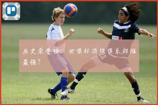 历史荣誉榜：世俱杯顶级俱乐部谁最强？