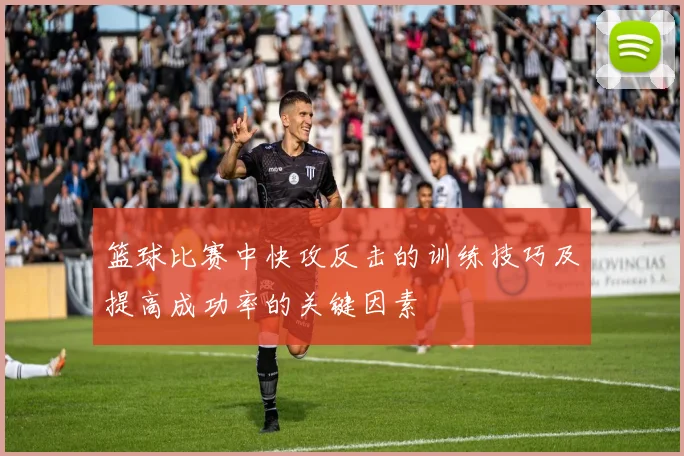 篮球比赛中快攻反击的训练技巧及提高成功率的关键因素