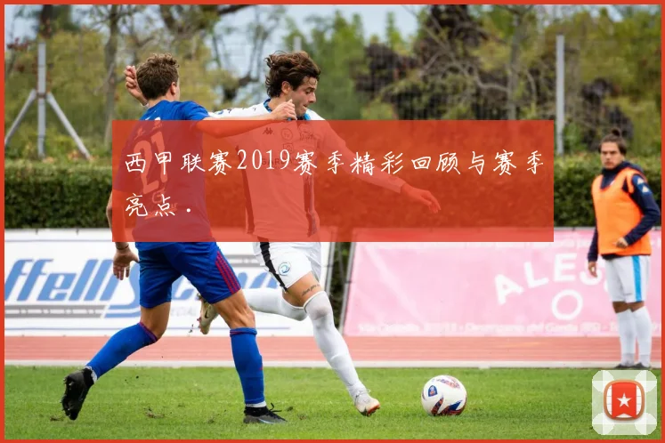 西甲联赛2019赛季精彩回顾与赛季亮点 .