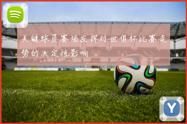 关键球员赛场发挥对世俱杯比赛走势的决定性影响