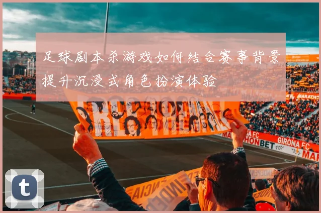 足球剧本杀游戏如何结合赛事背景提升沉浸式角色扮演体验